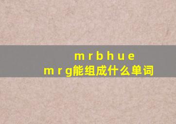 m r b h u e m r g能组成什么单词